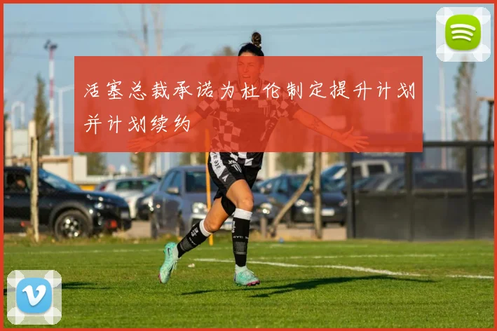 活塞总裁承诺为杜伦制定提升计划并计划续约