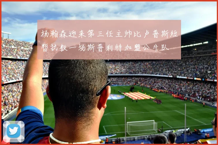 杨瀚森迎来第三任主帅比卢普斯短暂执教一场斯普利特加盟公牛队