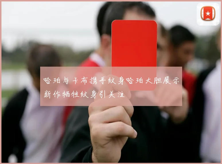 哈珀与卡布携手纹身哈珀大胆展示新作牺牲纹身引关注