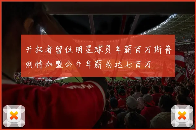 开拓者留住明星球员年薪百万斯普利特加盟公牛年薪或达七百万