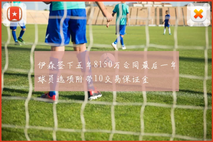 伊森签下五年8150万合同最后一年球员选项附带10交易保证金