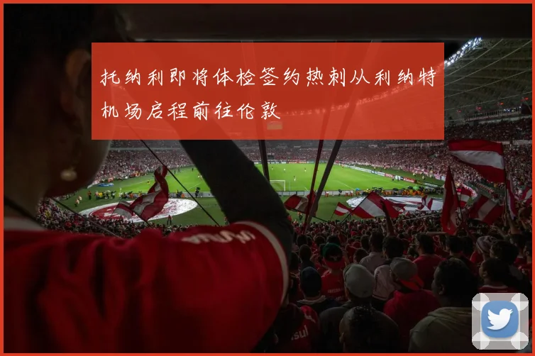 托纳利即将体检签约热刺从利纳特机场启程前往伦敦