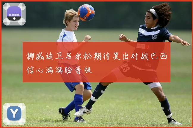 挪威边卫吕尔松期待复出对战巴西信心满满盼晋级