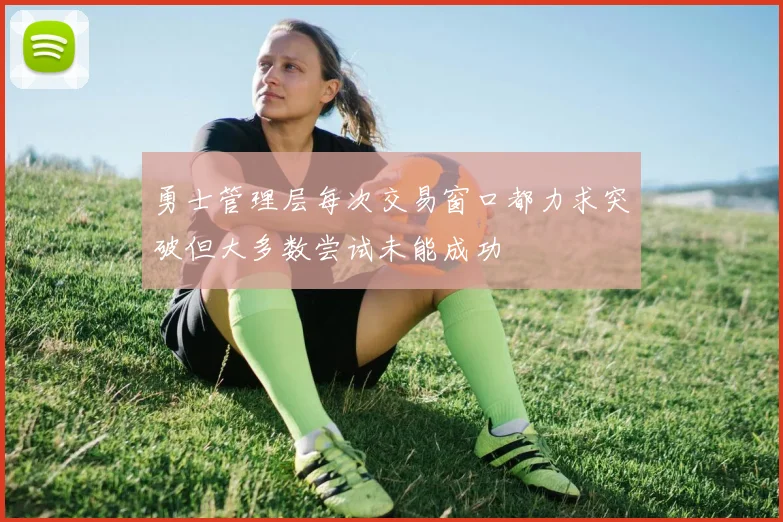 勇士管理层每次交易窗口都力求突破但大多数尝试未能成功