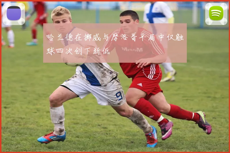 哈兰德在挪威与摩洛哥平局中仅触球四次创下新低