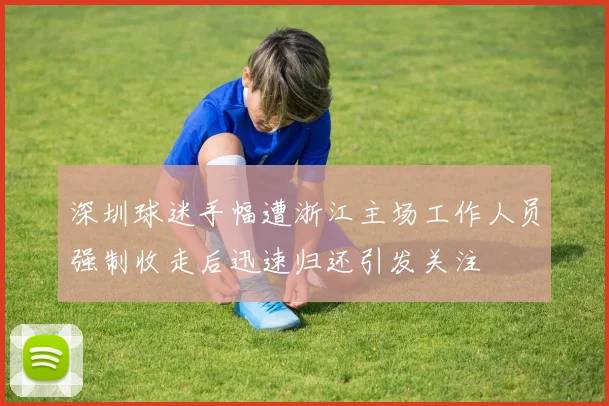 深圳球迷手幅遭浙江主场工作人员强制收走后迅速归还引发关注