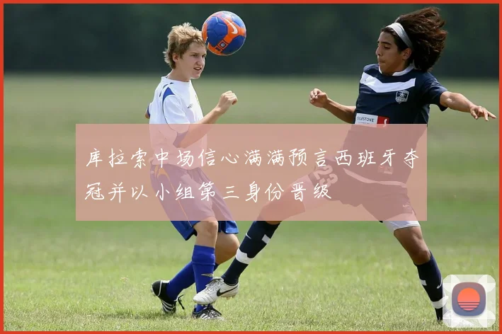 库拉索中场信心满满预言西班牙夺冠并以小组第三身份晋级