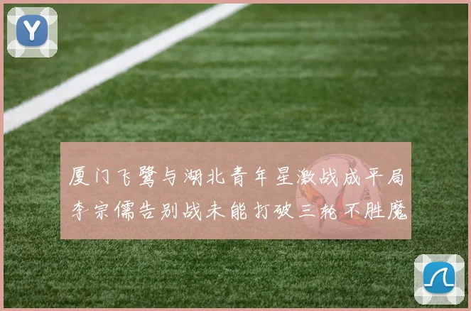 厦门飞鹭与湖北青年星激战成平局李宗儒告别战未能打破三轮不胜魔咒