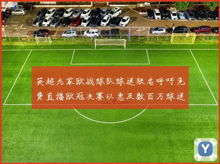 英超九家欧战球队球迷联名呼吁免费直播欧冠决赛以惠及数百万球迷