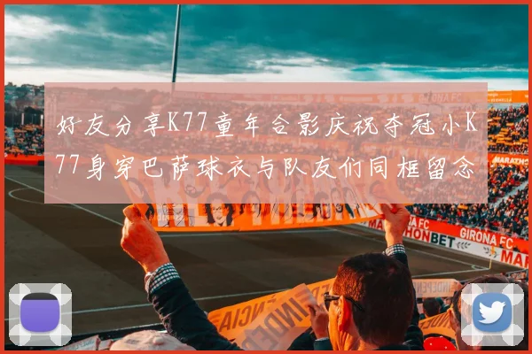 好友分享K77童年合影庆祝夺冠小K77身穿巴萨球衣与队友们同框留念