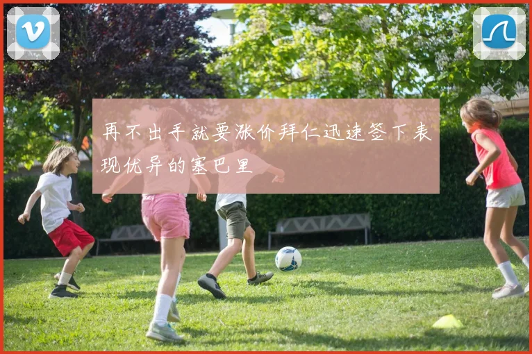 再不出手就要涨价拜仁迅速签下表现优异的塞巴里