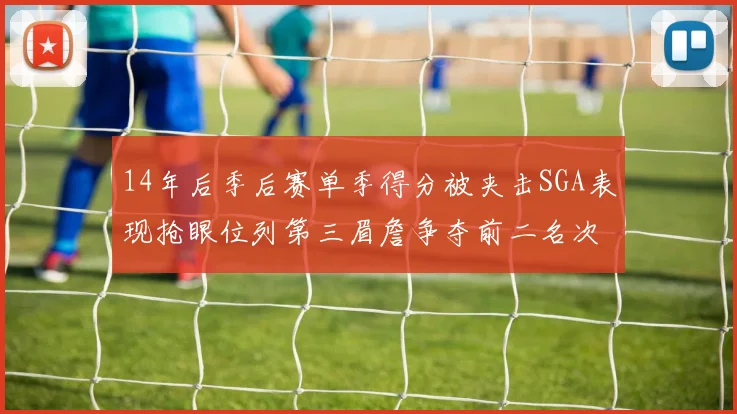 14年后季后赛单季得分被夹击SGA表现抢眼位列第三眉詹争夺前二名次