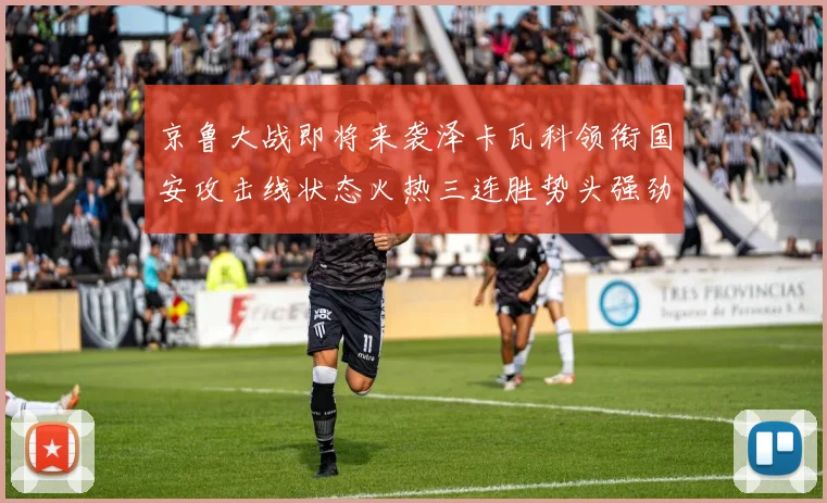 京鲁大战即将来袭泽卡瓦科领衔国安攻击线状态火热三连胜势头强劲