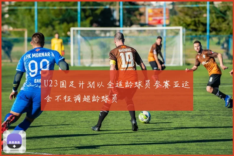 U23国足计划以全适龄球员参赛亚运会不征调超龄球员