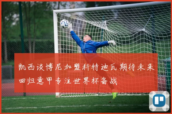 凯西谈博尼加盟科特迪瓦期待未来回归意甲专注世界杯备战