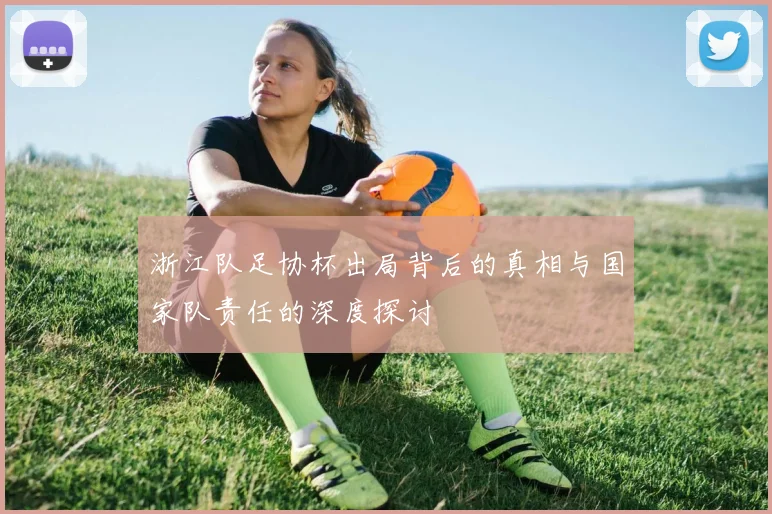 浙江队足协杯出局背后的真相与国家队责任的深度探讨