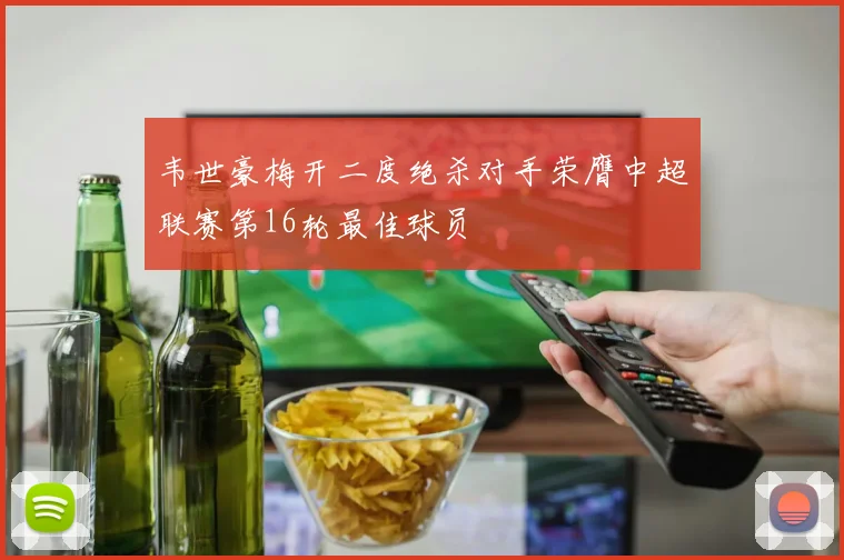 韦世豪梅开二度绝杀对手荣膺中超联赛第16轮最佳球员