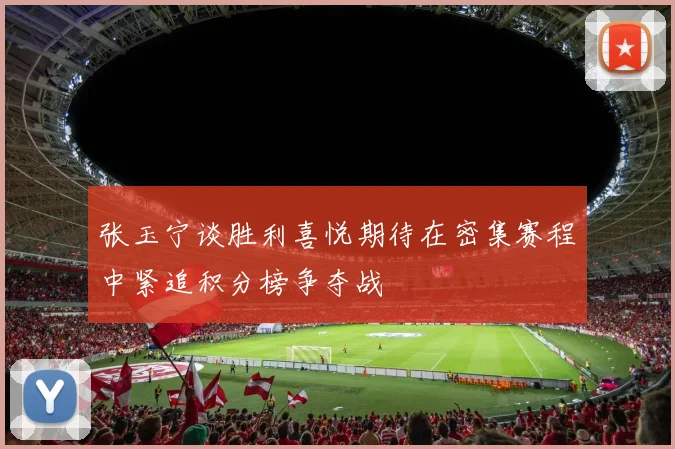 张玉宁谈胜利喜悦期待在密集赛程中紧追积分榜争夺战