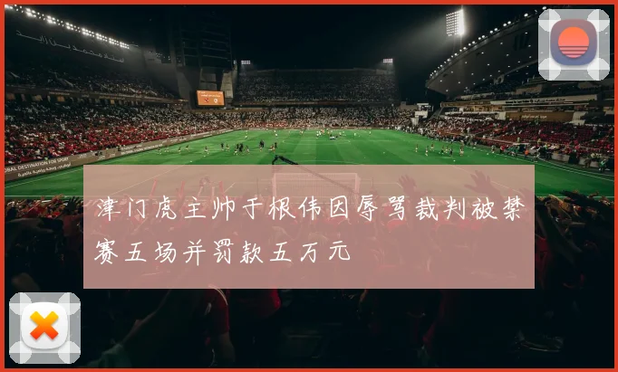 津门虎主帅于根伟因辱骂裁判被禁赛五场并罚款五万元