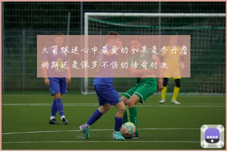 火箭球迷心中最爱的如果是乔丹詹姆斯还是保罗不伤的传奇对决