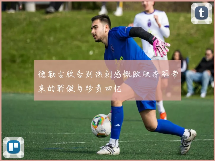 德勒古欣告别热刺感慨欧联夺冠带来的骄傲与珍贵回忆