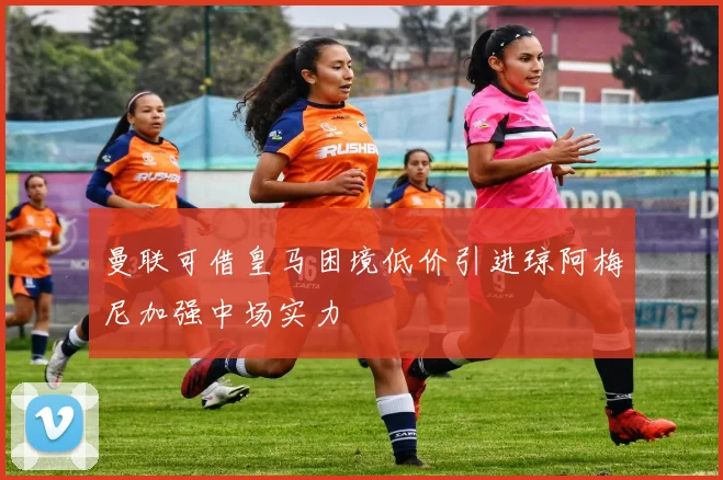 曼联可借皇马困境低价引进琼阿梅尼加强中场实力