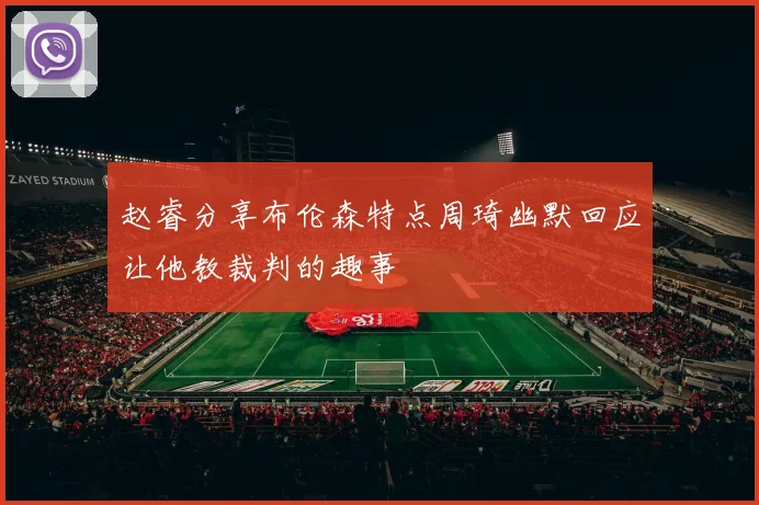 赵睿分享布伦森特点周琦幽默回应让他教裁判的趣事