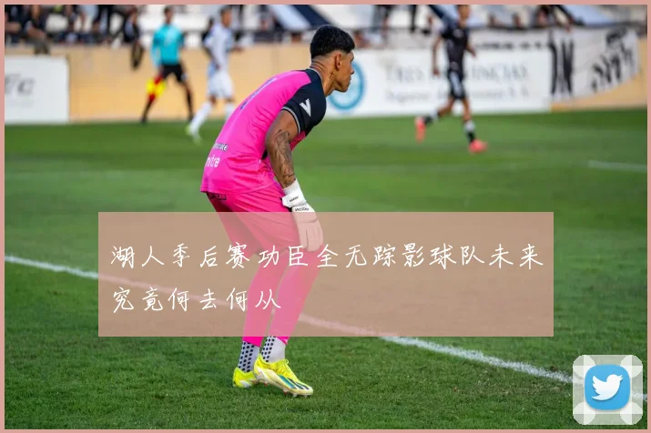 湖人季后赛功臣全无踪影球队未来究竟何去何从