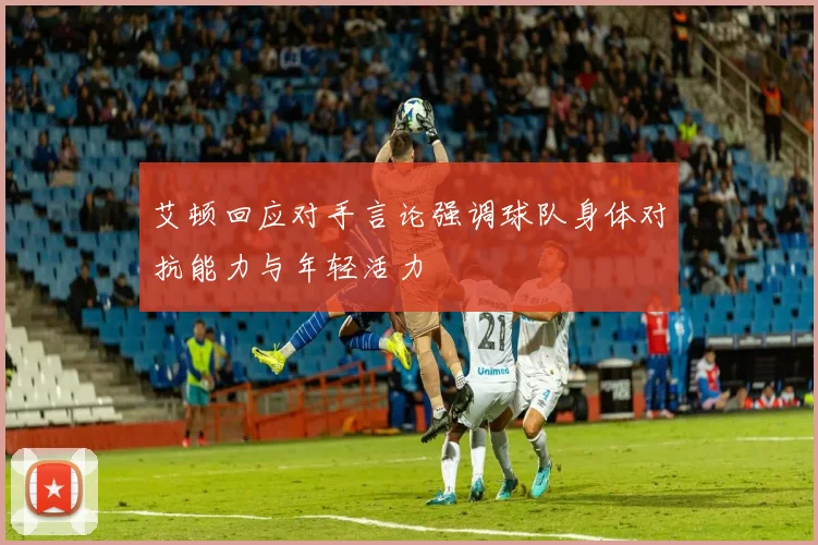 艾顿回应对手言论强调球队身体对抗能力与年轻活力