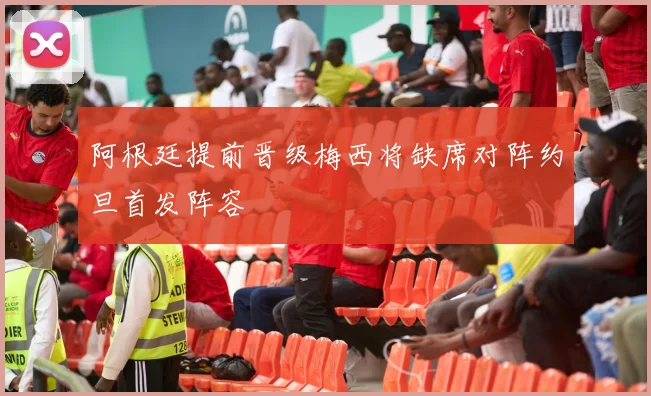阿根廷提前晋级梅西将缺席对阵约旦首发阵容