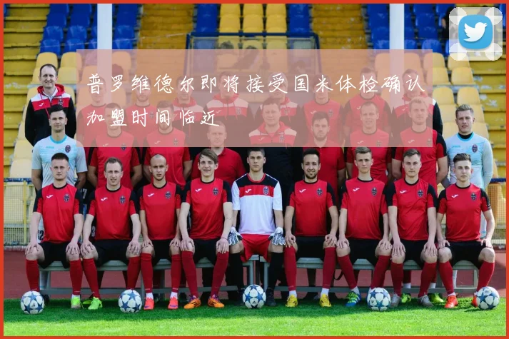 普罗维德尔即将接受国米体检确认加盟时间临近