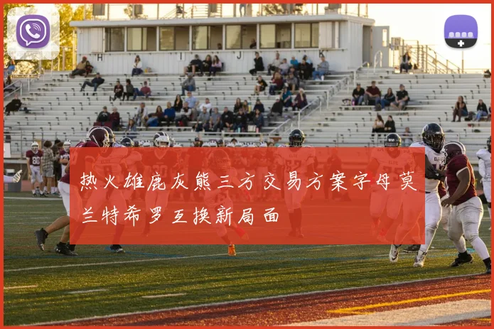 热火雄鹿灰熊三方交易方案字母莫兰特希罗互换新局面