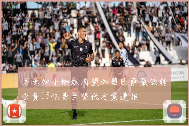 马竞知小蜘蛛渴望加盟巴萨最低转会费15亿费兰替代方案遭拒