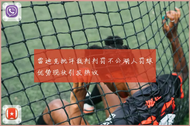雷迪克批评裁判判罚不公湖人罚球优势现状引发热议
