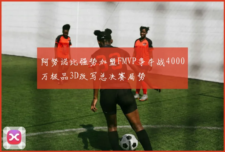 阿努诺比强势加盟FMVP争夺战4000万极品3D改写总决赛局势