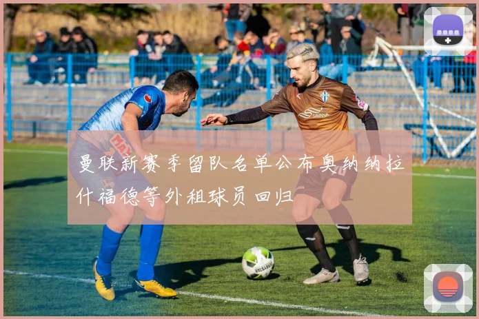 曼联新赛季留队名单公布奥纳纳拉什福德等外租球员回归