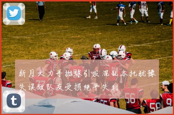 新月大力手抛球引发混乱本托犹豫失误致队友受损绝平失利